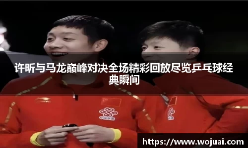 许昕与马龙巅峰对决全场精彩回放尽览乒乓球经典瞬间