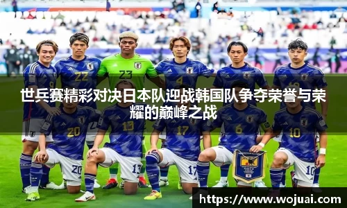 世兵赛精彩对决日本队迎战韩国队争夺荣誉与荣耀的巅峰之战